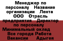 Менеджер по персоналу › Название организации ­ Лента, ООО › Отрасль предприятия ­ Директор по персоналу › Минимальный оклад ­ 1 - Все города Работа » Вакансии   . Адыгея респ.,Адыгейск г.